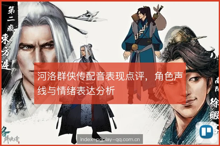 河洛群侠传配音表现点评,角色声线与情绪表达分析 河洛群侠传配音表现点评,角色声线与情绪表达分析