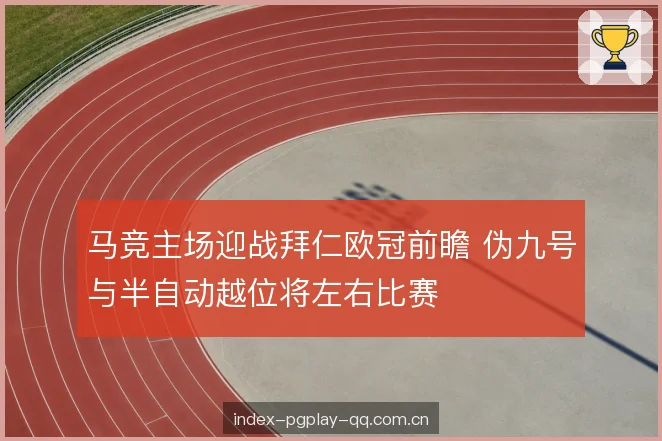 马竞主场迎战拜仁欧冠前瞻 伪九号与半自动越位将左右比赛