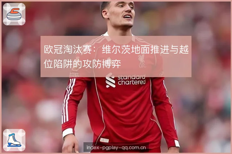 欧冠淘汰赛：维尔茨地面推进与越位陷阱的攻防博弈