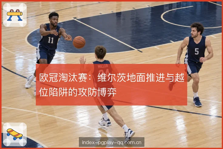 欧冠淘汰赛：维尔茨地面推进与越位陷阱的攻防博弈