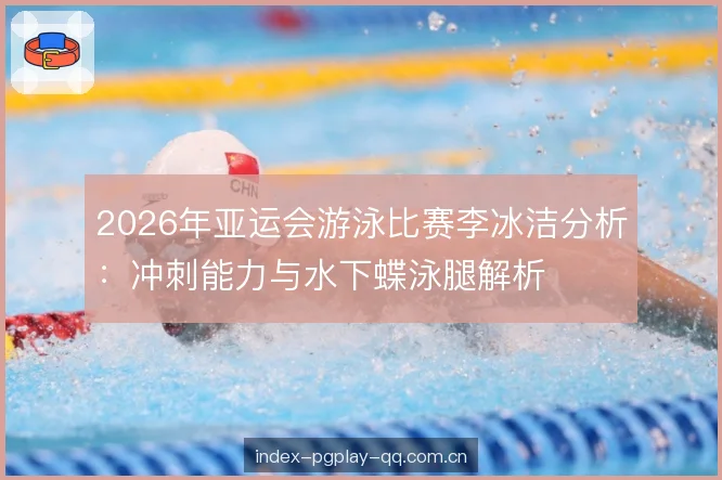 2026年亚运会游泳比赛李冰洁分析：冲刺能力与水下蝶泳腿解析