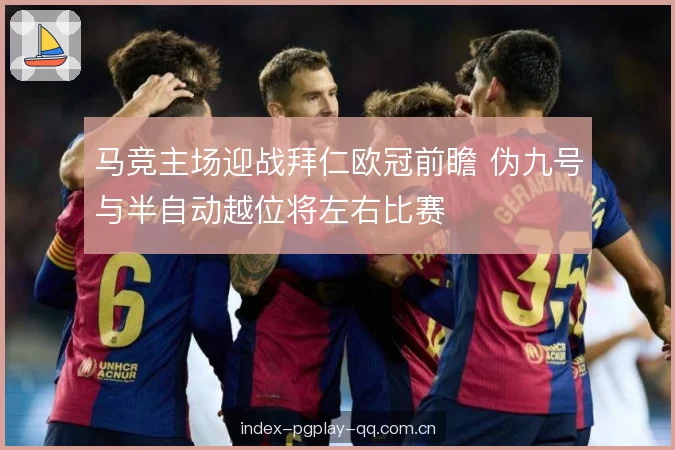 马竞主场迎战拜仁欧冠前瞻 伪九号与半自动越位将左右比赛 马竞主场迎战拜仁欧冠前瞻 伪九号与半自动越位将左右比赛