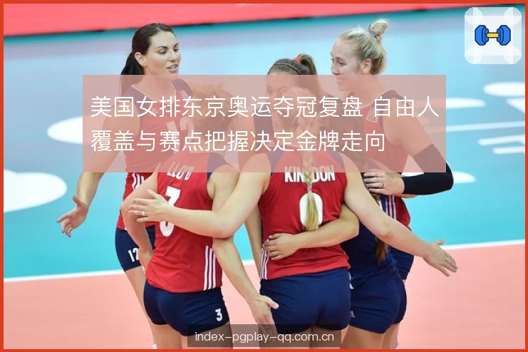 美国女排东京奥运夺冠复盘 自由人覆盖与赛点把握决定金牌走向 美国女排东京奥运夺冠复盘 自由人覆盖与赛点把握决定金牌走向